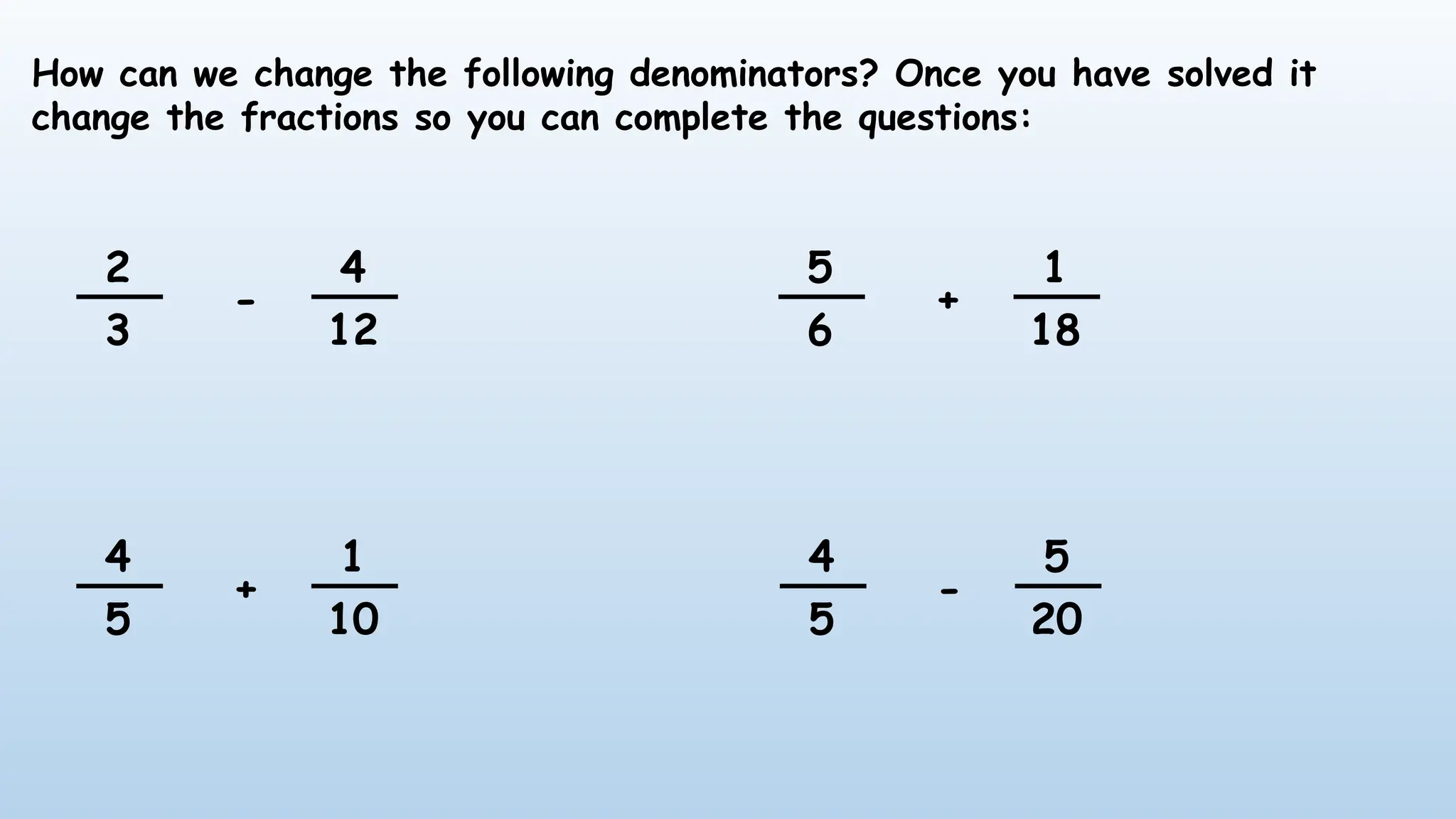How can we change the following denominators? Once you have solved it
change the fractions so you can complete the questions:
2
3
4
12
-
4
5
1
10
+
4
5
5
20
-
5
6
1
18
+
 