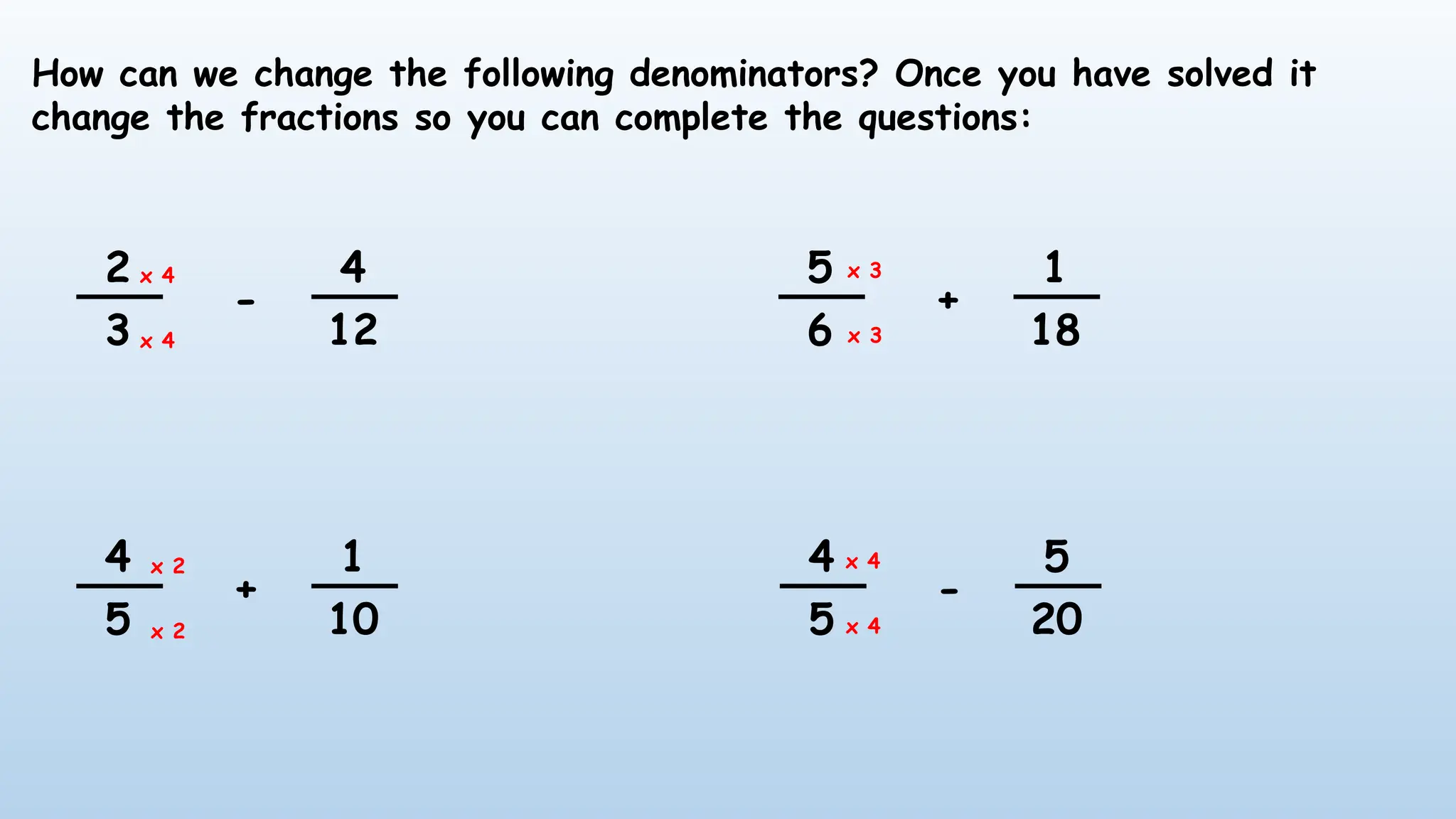 How can we change the following denominators? Once you have solved it
change the fractions so you can complete the questions:
2
3
4
12
-
4
5
1
10
+
4
5
5
20
-
5
6
1
18
+
x 4
x 4
x 2
x 2
x 3
x 3
x 4
x 4
 