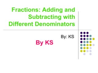 Fractions: Adding and Subtracting with Different Denominators By: KS By KS 