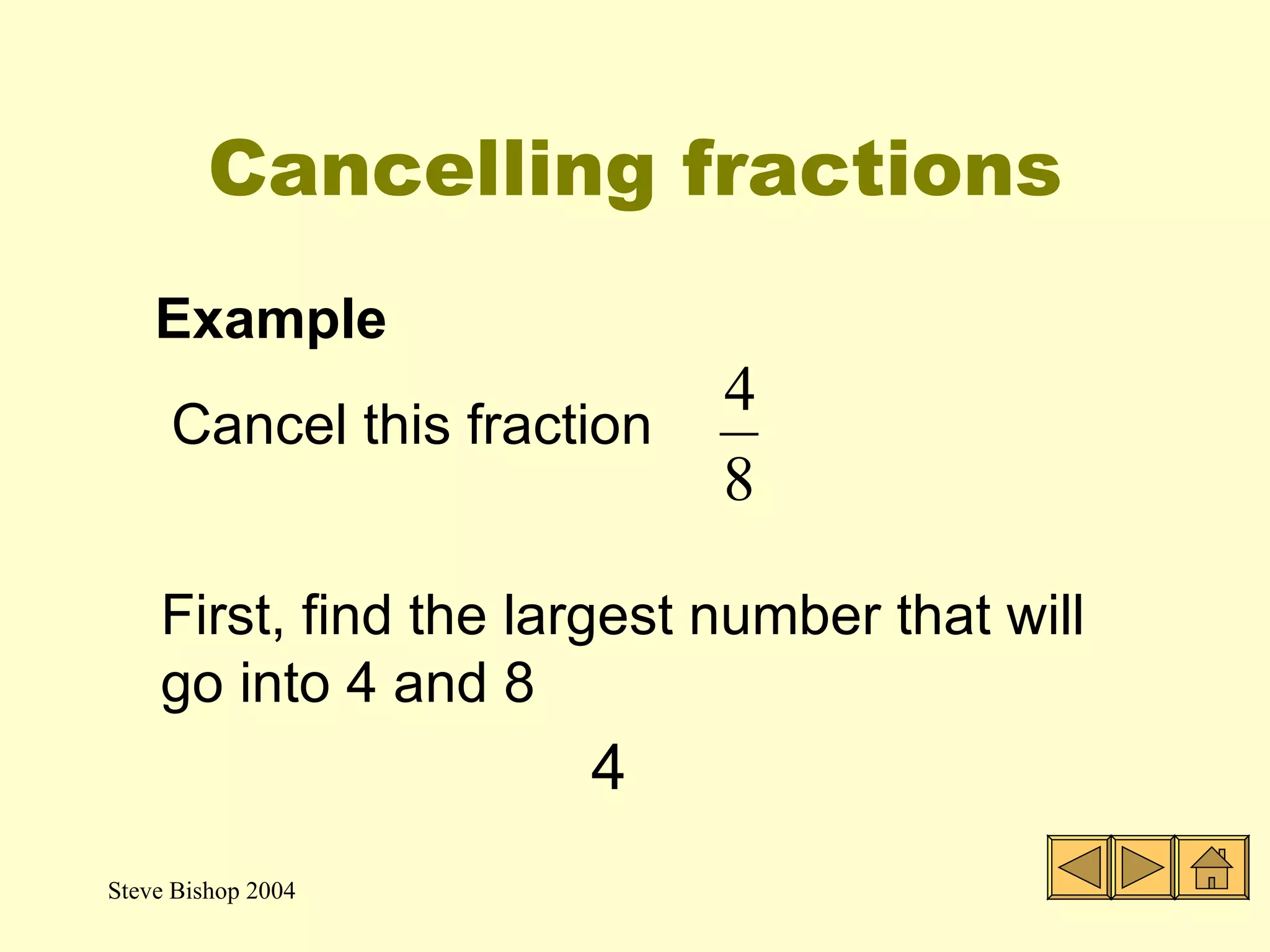 Cancelling fractions To simplify fractions we cancel down to make them easier to work with. To cancel we have to divide the top and bottom numbers of a fraction by the same number 