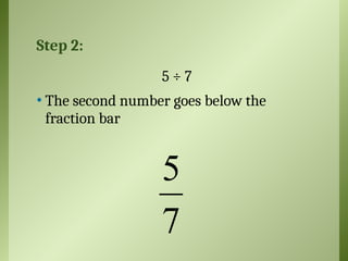 Step 2:
5 ÷ 7
• The second number goes below the
fraction bar
5
7
 