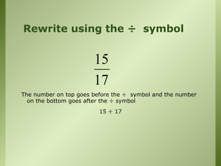 Rewrite using the ÷ symbol
The number on top goes before the ÷ symbol and the number
on the bottom goes after the ÷ symbol
15 ÷ 17
15
17
 