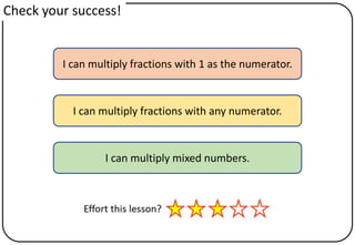 I can multiply fractions with 1 as the numerator.
I can multiply fractions with any numerator.
I can multiply mixed numbers.
Check your success!
 