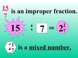 15 is an improper fraction.
 7
           .      1
           . 7 = 27
   15
  21
   7   is a mixed number.
 