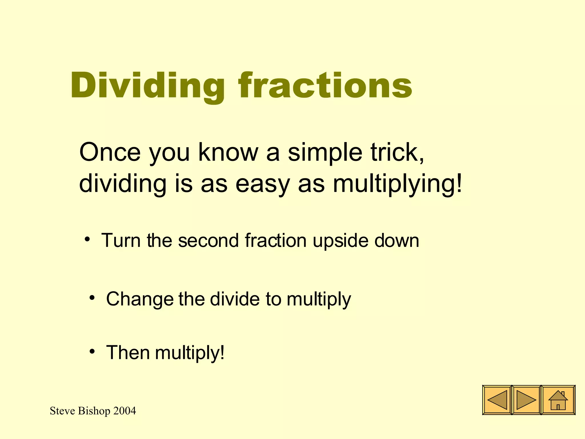 Dividing fractions Once you know a simple trick, dividing is as easy as multiplying! Turn the second fraction upside down Change the divide to multiply Then multiply! 