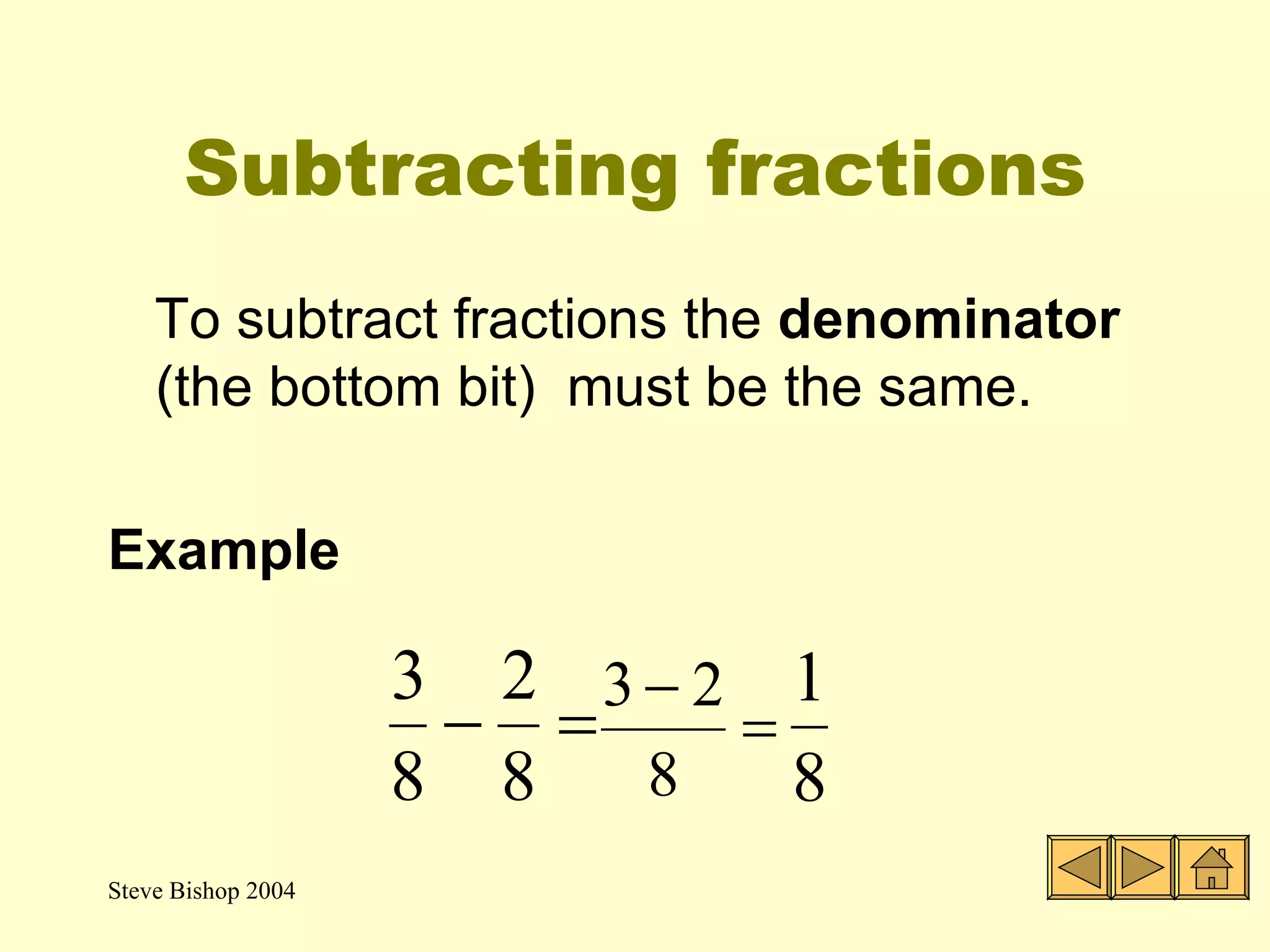 Subtracting fractions To subtract fractions the  denominator  (the bottom bit)  must be the same. Example 