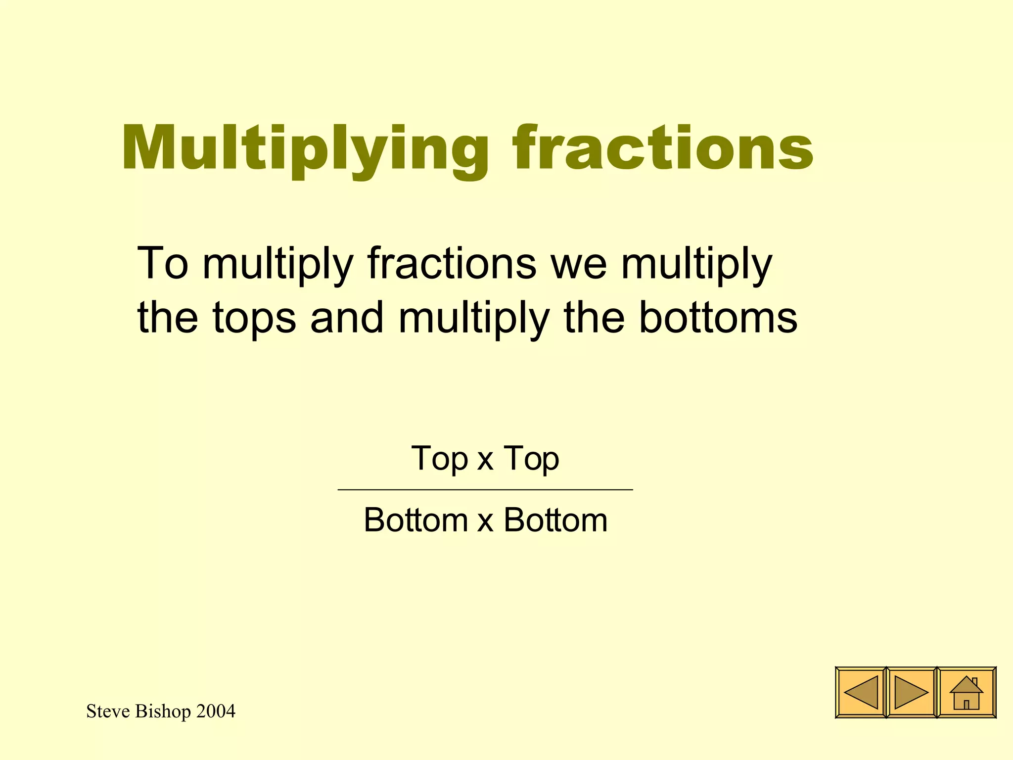 Multiplying fractions To multiply fractions we multiply the tops and multiply the bottoms Top x Top Bottom x Bottom 