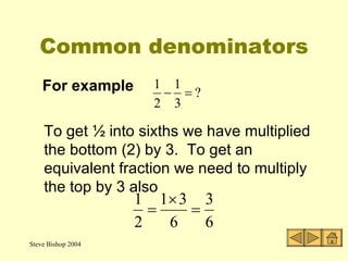 Common denominators ,[object Object],To get ½ into sixths we have multiplied the bottom (2) by 3.  To get an equivalent fraction we need to multiply the top by 3 also 