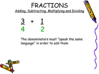 FRACTIONS Adding, Subtracting, Multiplying and Dividing 3 + 1 4 2 The denominators must "speak the same language" in order to add them 