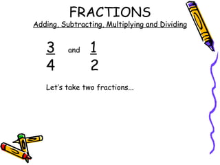 FRACTIONS Adding, Subtracting, Multiplying and Dividing 3 and 1 4 2 Let’s take two fractions... 