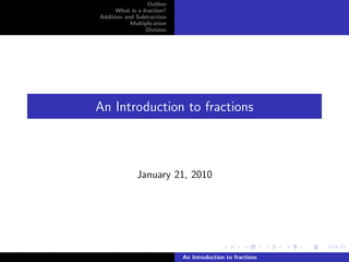 Outline
      What is a fraction?
Addition and Subtraction
           Multiplication
                 Division




An Introduction to fractions



             January 21, 2010




                            An Introduction to fractions
 