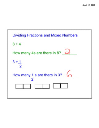 April 12, 2010




Dividing Fractions and Mixed Numbers

8÷4

How many 4s are there in 8? _______

3÷1
  2

How many 1 s are there in 3? _______
         2
 