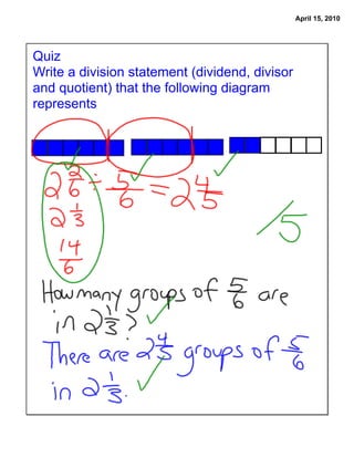 April 15, 2010




Quiz
Write a division statement (dividend, divisor
and quotient) that the following diagram
represents
 