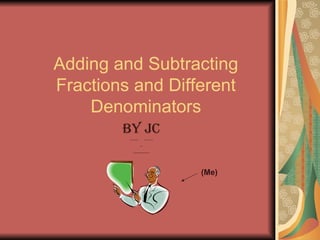 Adding and Subtracting Fractions and Different Denominators By Jc ------  ------ -- ------------ (Me) 