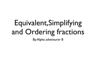Equivalent,Simplifying
and Ordering fractions
      By:Alpha adventurer 8
 