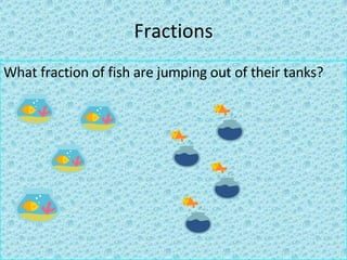 Fractions What fraction of fish are jumping out of their tanks?