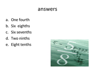 answers One fourth Six eighths Six sevenths Two ninths Eight tenths
