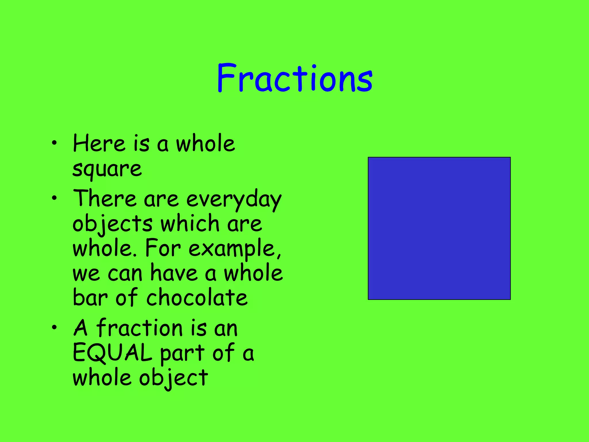 Fractions Here is a whole square There are everyday objects which are whole. For example, we can have a whole bar of chocolate A fraction is an EQUAL part of a whole object