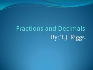 Fractions and Decimals By: T.J. Riggs 