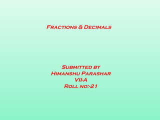 Fractions & Decimals
Submitted by
Himanshu Parashar
VII-A
Roll no:-21
 
