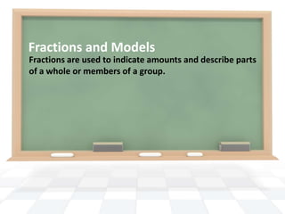 Fractions and Models Fractions are used to indicate amounts and describe parts of a whole or members of a group. 