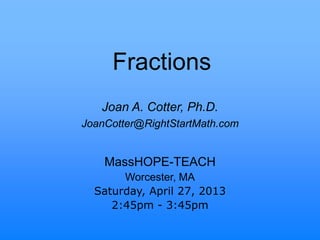 Fractions
MassHOPE-TEACH
Worcester, MA
Saturday, April 27, 2013
2:45pm - 3:45pm
Joan A. Cotter, Ph.D.
JoanCotter@RightStartMath.com
 