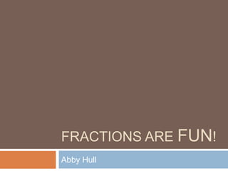 FRACTIONS ARE FUN!
Abby Hull
 