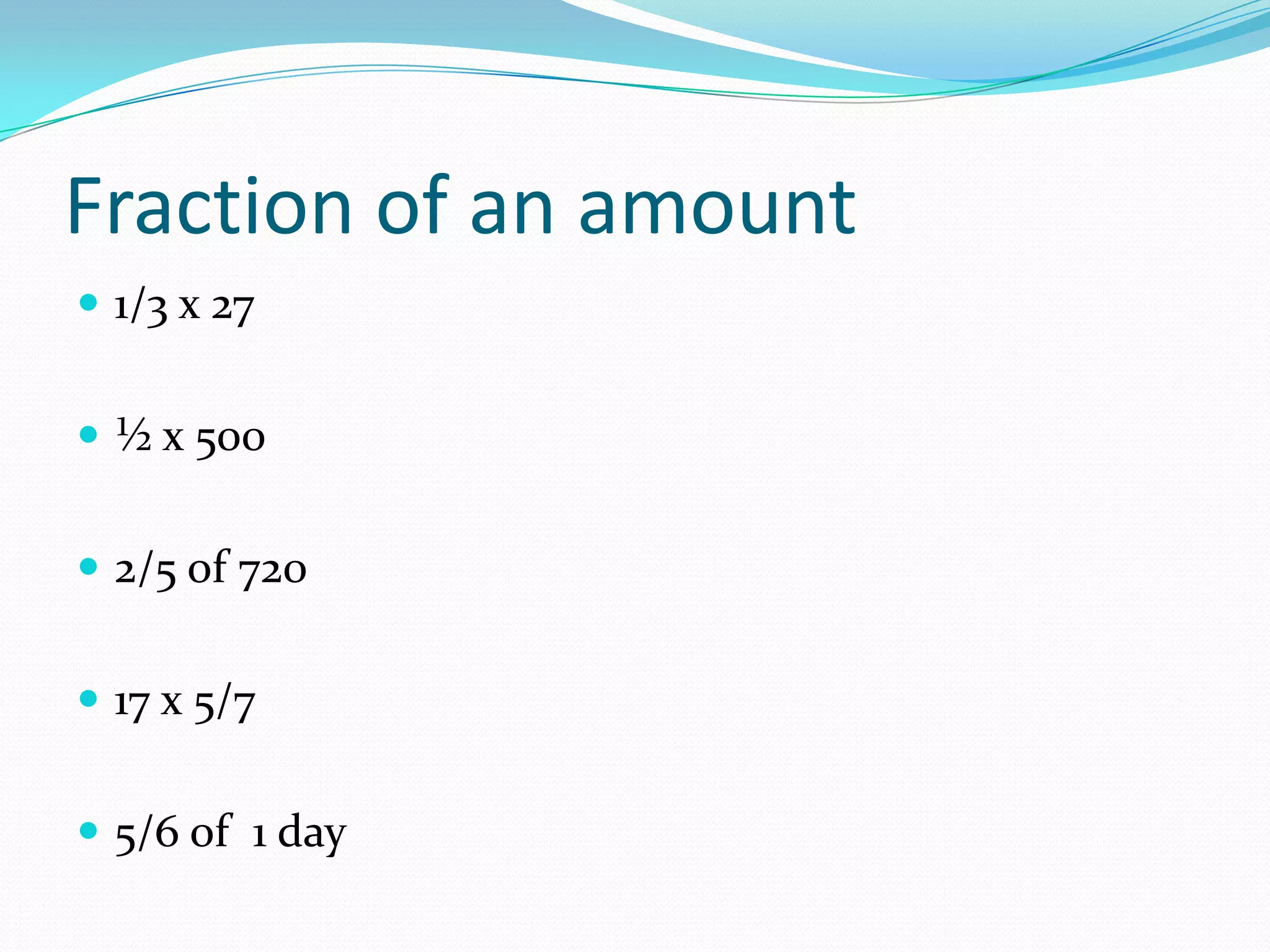 Fraction of an amount
 1/3 x 27


 ½ x 500


 2/5 of 720


 17 x 5/7


 5/6 of 1 day
 