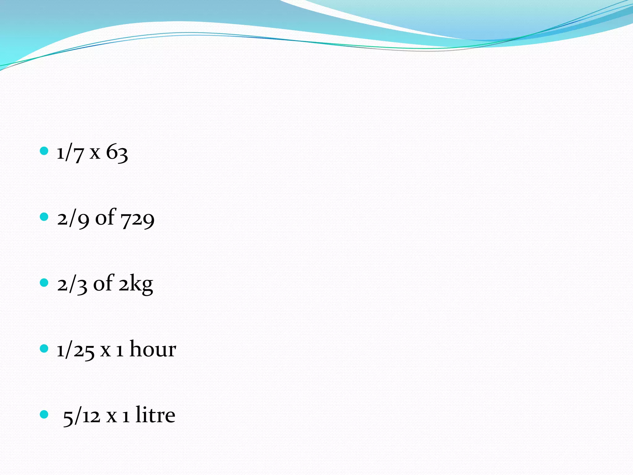  1/7 x 63


 2/9 of 729


 2/3 of 2kg


 1/25 x 1 hour


 5/12 x 1 litre
 