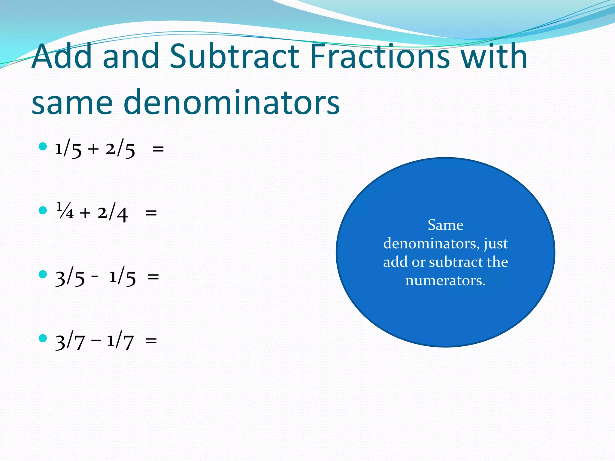 Add and Subtract Fractions with
same denominators
 1/5 + 2/5 =


 ¼ + 2/4 =
                            Same
                     denominators, just
                     add or subtract the
 3/5 - 1/5 =           numerators.


 3/7 – 1/7 =
 