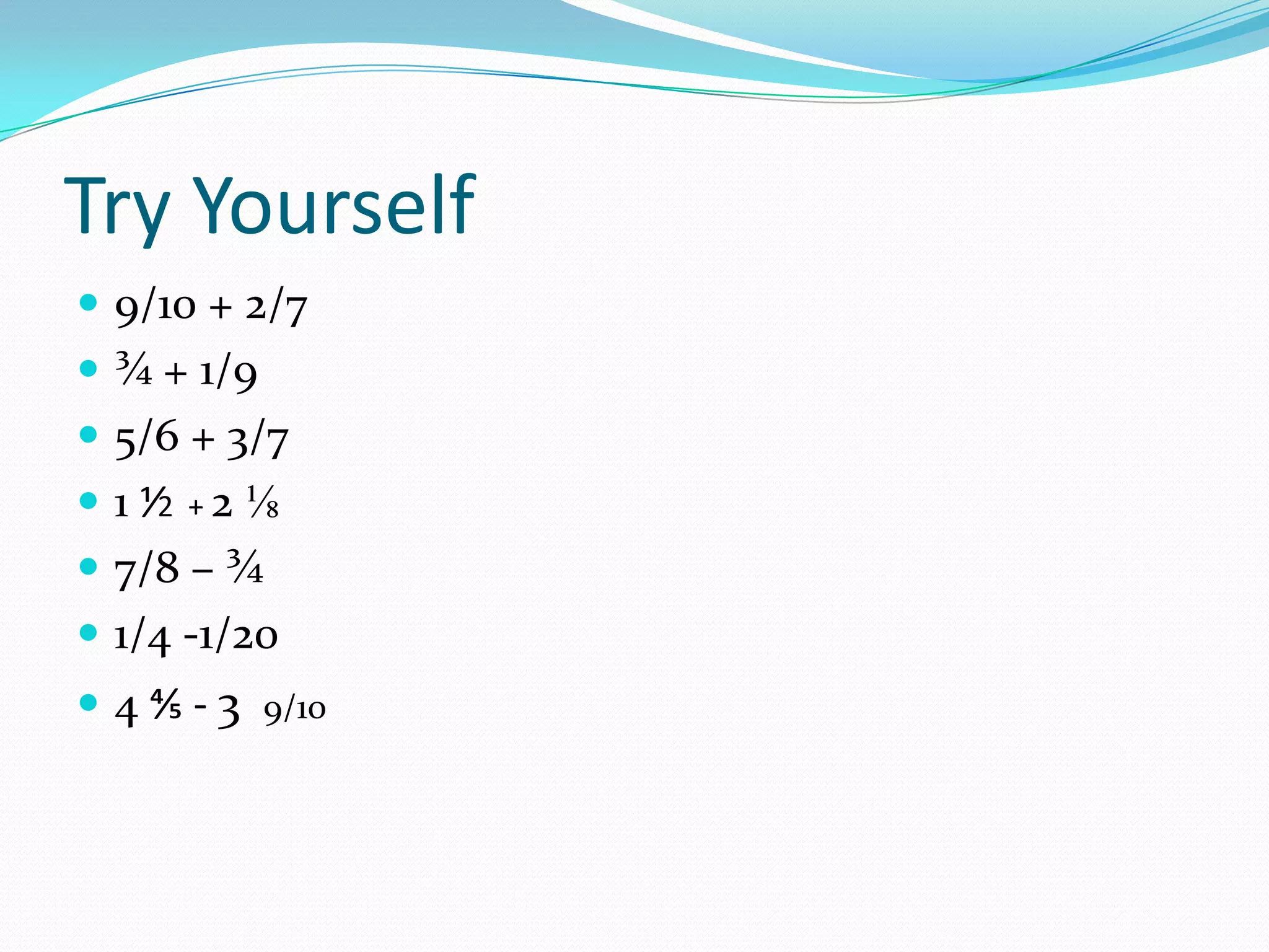 Try Yourself
 9/10 + 2/7
 ¾ + 1/9
 5/6 + 3/7
 1 ⅟2 + 2 ⅛
 7/8 – ¾
 1/4 -1/20
 4 ⅘ - 3 9/10
 