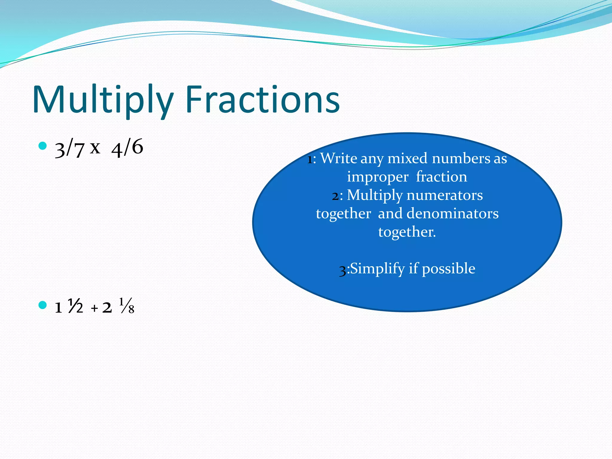 Multiply Fractions
 3/7 x 4/6     1: Write any mixed numbers as
                       improper fraction
                    2: Multiply numerators
                  together and denominators
                           together.

                    3:Simplify if possible

 1 ⅟2 + 2 ⅛
 