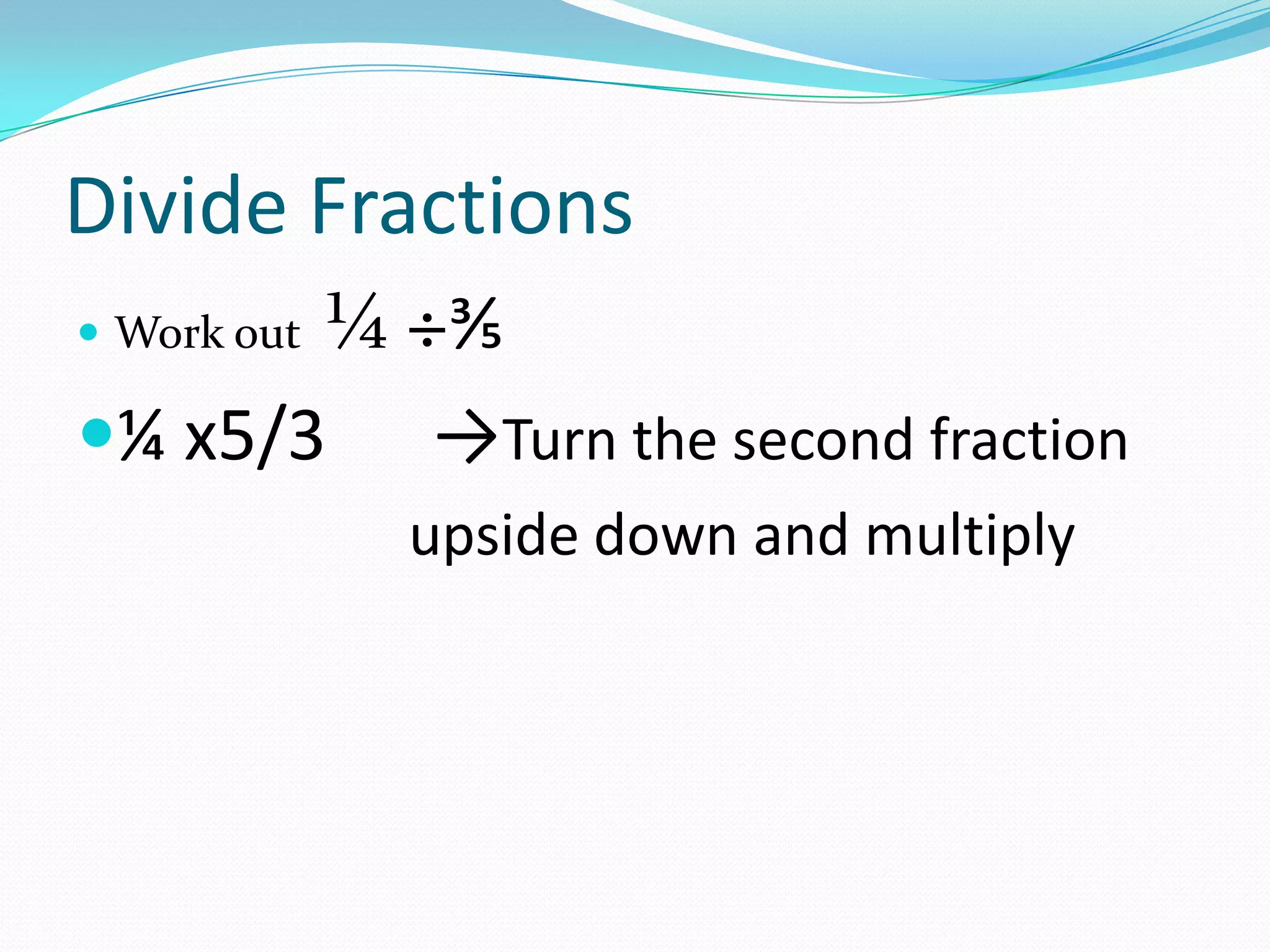 Divide Fractions
       ¼ ÷⅗
 Work out

¼ x5/3 →Turn the second fraction
             upside down and multiply
 