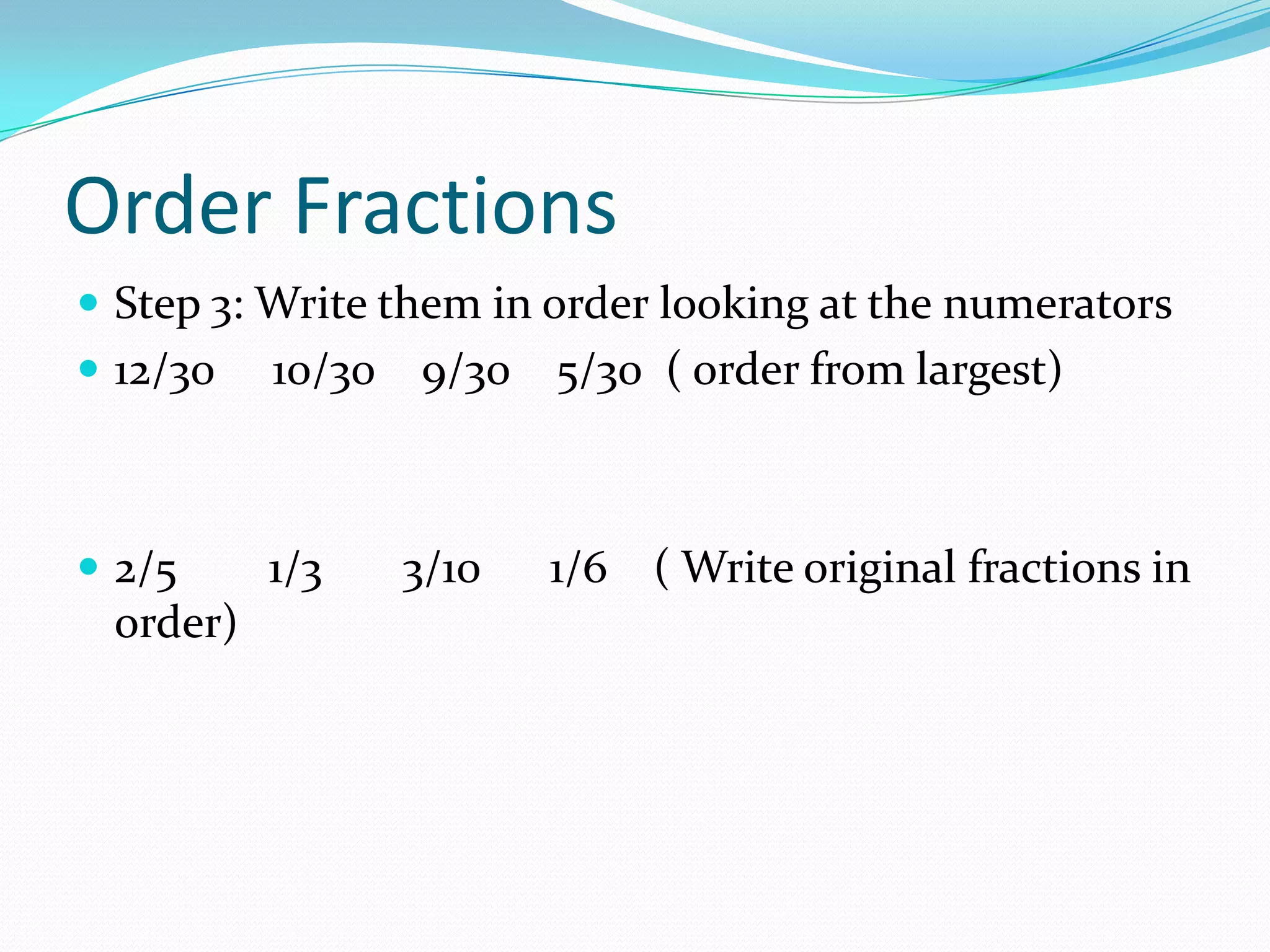 Order Fractions
 Step 3: Write them in order looking at the numerators
 12/30   10/30 9/30 5/30 ( order from largest)



 2/5     1/3   3/10   1/6 ( Write original fractions in
 order)
 