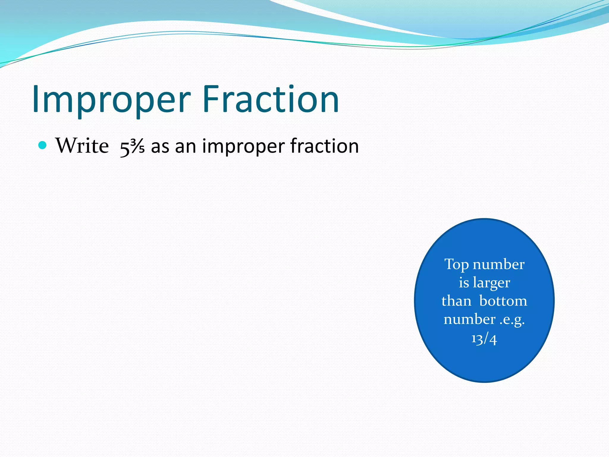 Improper Fraction
 Write 5⅗ as an improper fraction




                                      Top number
                                        is larger
                                     than bottom
                                     number .e.g.
                                           13/4
 