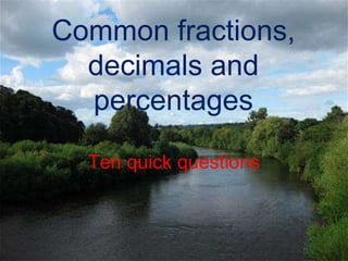 Common fractions,
decimals and
percentages
Ten quick questions
 
