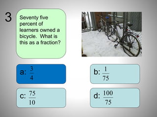b:
d:
a:
c:
Seventy five
percent of
learners owned a
bicycle. What is
this as a fraction?
3
4
3
75
1
10
75
75
100
 