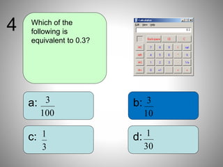 b:
d:
a:
c:
Which of the
following is
equivalent to 0.3?
4
100
3
10
3
3
1
30
1
 