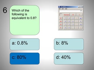 b: 8%
d: 40%
a: 0.8%
c: 80%
Which of the
following is
equivalent to 0.8?
6
 