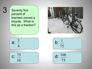 b:
d:
a:
c:
Seventy five
percent of
learners owned a
bicycle. What is
this as a fraction?
3
4
3
75
1
10
75
75
100
 