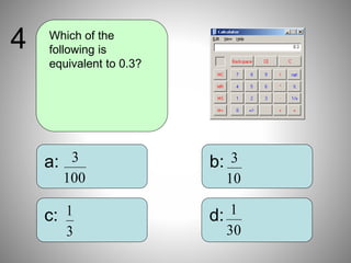 b:
d:
a:
c:
Which of the
following is
equivalent to 0.3?
4
100
3
10
3
3
1
30
1
 