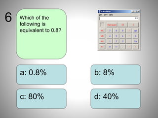 b: 8%
d: 40%
a: 0.8%
c: 80%
Which of the
following is
equivalent to 0.8?
6
 