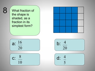b:
d:
a:
c:
What fraction of
the shape is
shaded, as a
fraction in its
simplest form?
8
20
16
20
4
10
8
5
4
 
