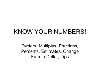 KNOW YOUR NUMBERS!

 Factors, Multiples, Fractions,
 Percents, Estimates, Change
     From a Dollar, Tips
 