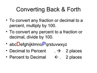 Converting Back & Forth
• To convert any fraction or decimal to a
  percent, multiply by 100.
• To convert any percent to a fraction or
  decimal, divide by 100.
• abcDefghijklmnoPqrstuvwxyz
• Decimal to Percent   .  2 places
• Percent to Decimal    . 2 places
 