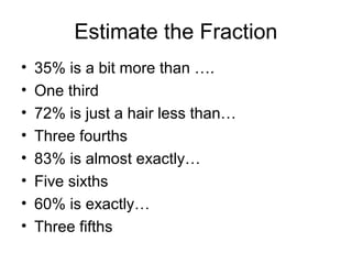 Estimate the Fraction
•   35% is a bit more than ….
•   One third
•   72% is just a hair less than…
•   Three fourths
•   83% is almost exactly…
•   Five sixths
•   60% is exactly…
•   Three fifths
 