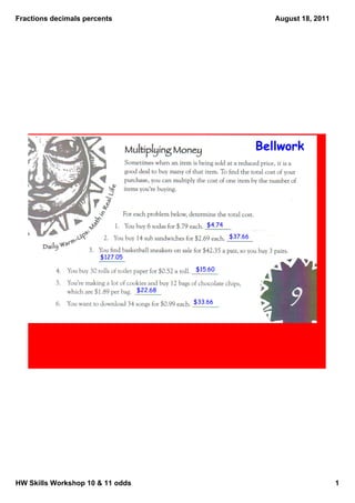 Fractions decimals percents                                        August 18, 2011




                                                                Bellwork




                                               $4.74
                                                       $37.66


                       $127.05

                                           $15.60


                                  $22.68
                                           $33.66




HW Skills Workshop 10 & 11 odds                                                      1
 