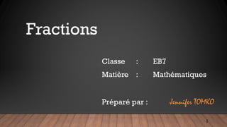 Fractions
Classe : EB7
Matière : Mathématiques
Préparé par : Jennifer TOMKO
1
 