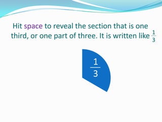 Hit space to reveal the section that is one
1
third, or one part of three. It is written like 3

1
3

1
3
1
3

 