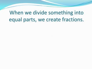 When we divide something into
equal parts, we create fractions.

 